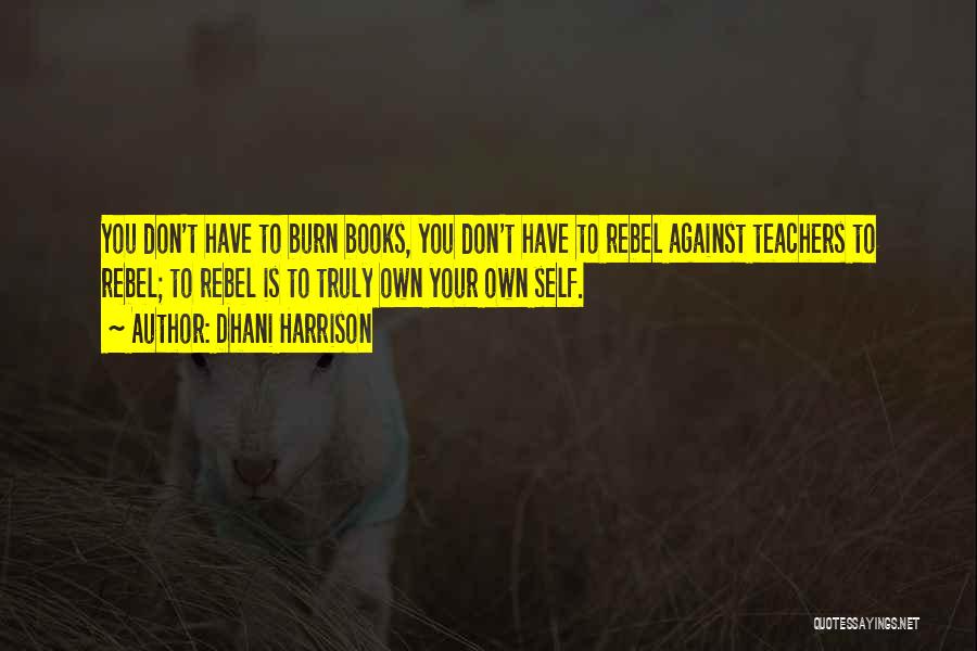 Dhani Harrison Quotes: You Don't Have To Burn Books, You Don't Have To Rebel Against Teachers To Rebel; To Rebel Is To Truly