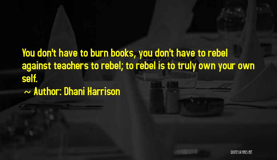 Dhani Harrison Quotes: You Don't Have To Burn Books, You Don't Have To Rebel Against Teachers To Rebel; To Rebel Is To Truly