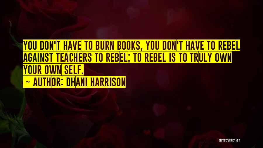 Dhani Harrison Quotes: You Don't Have To Burn Books, You Don't Have To Rebel Against Teachers To Rebel; To Rebel Is To Truly