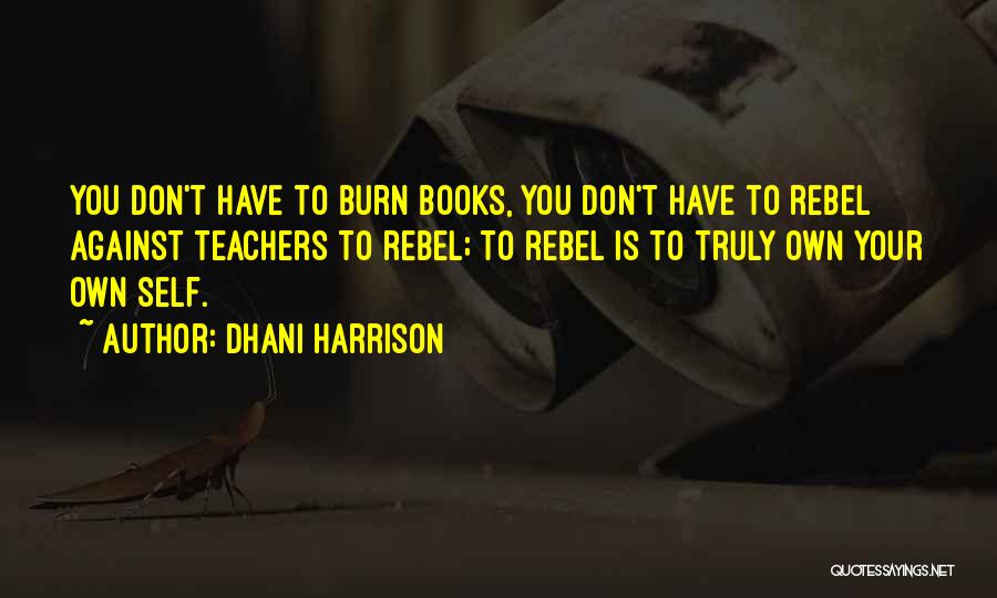 Dhani Harrison Quotes: You Don't Have To Burn Books, You Don't Have To Rebel Against Teachers To Rebel; To Rebel Is To Truly