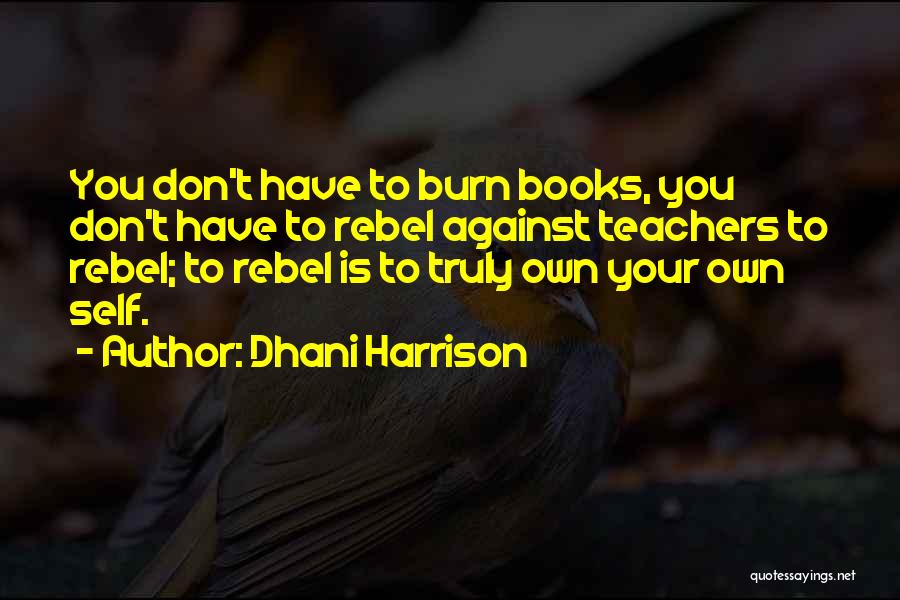 Dhani Harrison Quotes: You Don't Have To Burn Books, You Don't Have To Rebel Against Teachers To Rebel; To Rebel Is To Truly