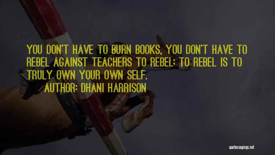 Dhani Harrison Quotes: You Don't Have To Burn Books, You Don't Have To Rebel Against Teachers To Rebel; To Rebel Is To Truly