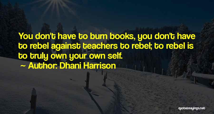 Dhani Harrison Quotes: You Don't Have To Burn Books, You Don't Have To Rebel Against Teachers To Rebel; To Rebel Is To Truly