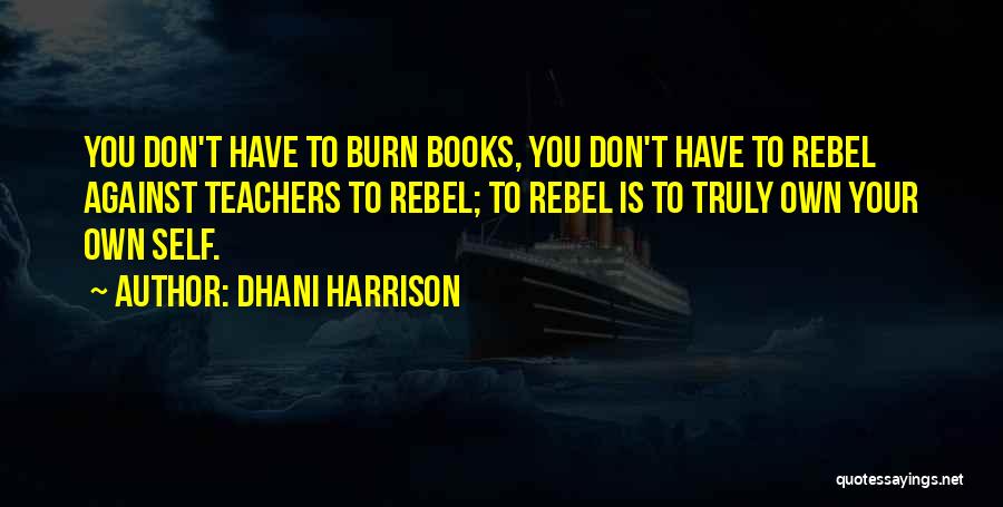 Dhani Harrison Quotes: You Don't Have To Burn Books, You Don't Have To Rebel Against Teachers To Rebel; To Rebel Is To Truly