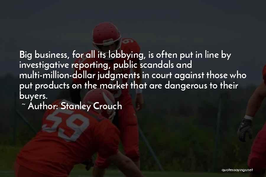 Stanley Crouch Quotes: Big Business, For All Its Lobbying, Is Often Put In Line By Investigative Reporting, Public Scandals And Multi-million-dollar Judgments In