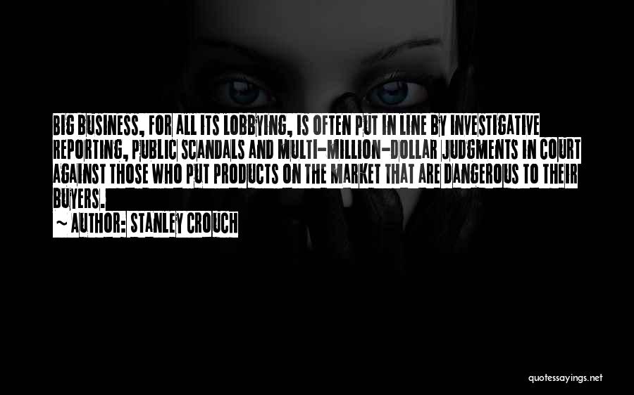 Stanley Crouch Quotes: Big Business, For All Its Lobbying, Is Often Put In Line By Investigative Reporting, Public Scandals And Multi-million-dollar Judgments In