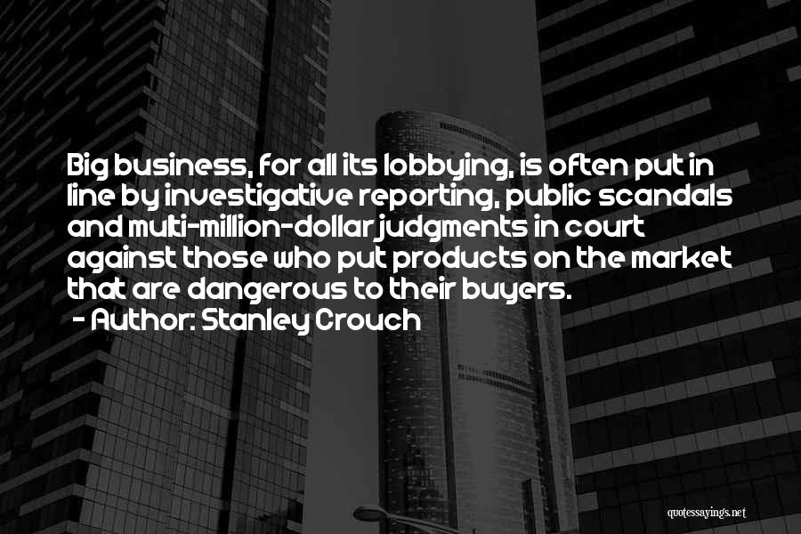 Stanley Crouch Quotes: Big Business, For All Its Lobbying, Is Often Put In Line By Investigative Reporting, Public Scandals And Multi-million-dollar Judgments In