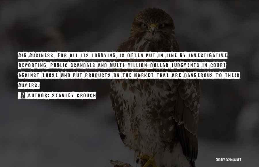 Stanley Crouch Quotes: Big Business, For All Its Lobbying, Is Often Put In Line By Investigative Reporting, Public Scandals And Multi-million-dollar Judgments In