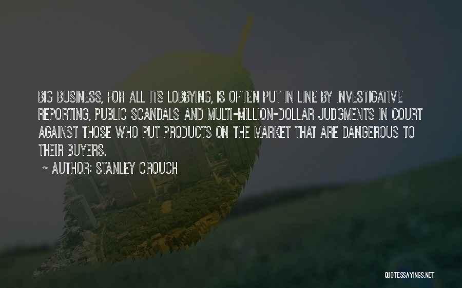 Stanley Crouch Quotes: Big Business, For All Its Lobbying, Is Often Put In Line By Investigative Reporting, Public Scandals And Multi-million-dollar Judgments In