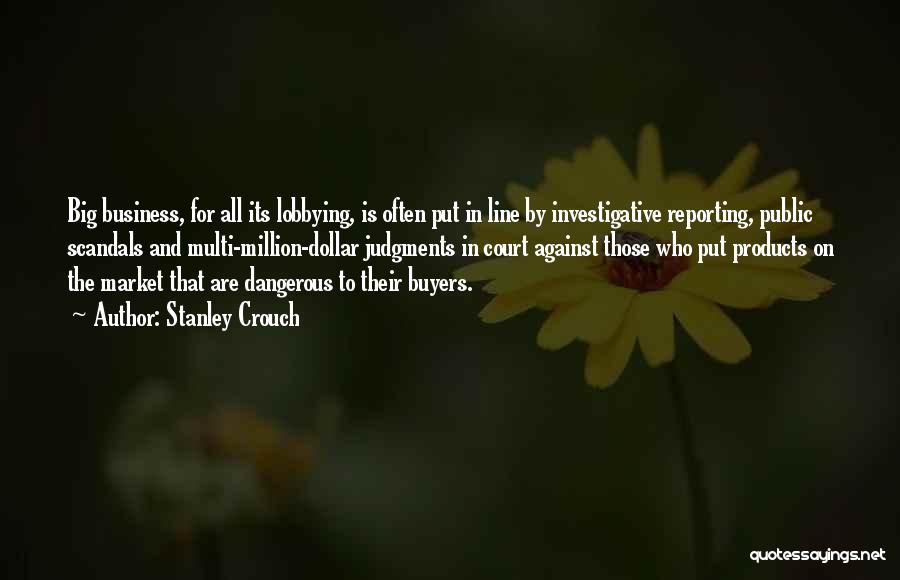 Stanley Crouch Quotes: Big Business, For All Its Lobbying, Is Often Put In Line By Investigative Reporting, Public Scandals And Multi-million-dollar Judgments In