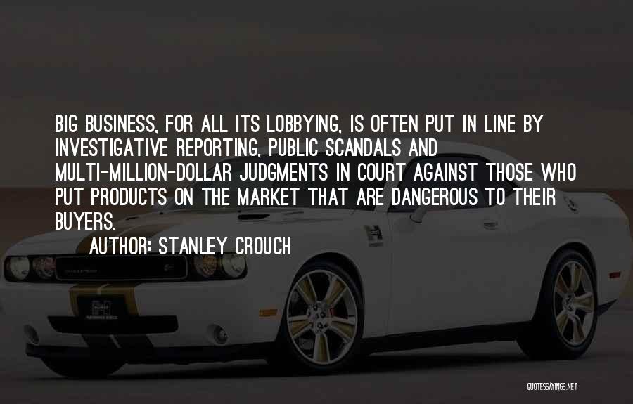 Stanley Crouch Quotes: Big Business, For All Its Lobbying, Is Often Put In Line By Investigative Reporting, Public Scandals And Multi-million-dollar Judgments In