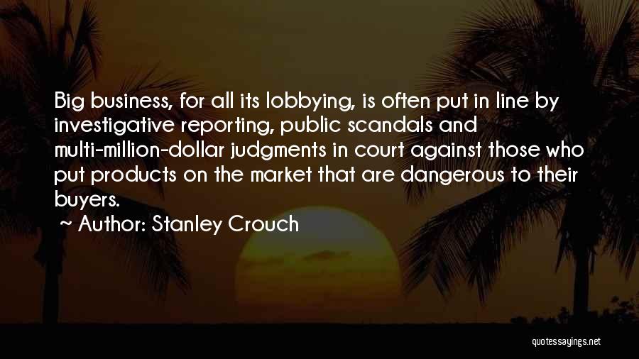 Stanley Crouch Quotes: Big Business, For All Its Lobbying, Is Often Put In Line By Investigative Reporting, Public Scandals And Multi-million-dollar Judgments In