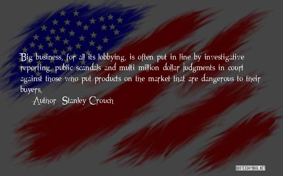 Stanley Crouch Quotes: Big Business, For All Its Lobbying, Is Often Put In Line By Investigative Reporting, Public Scandals And Multi-million-dollar Judgments In