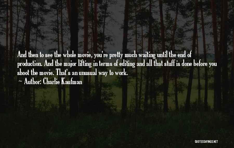 Charlie Kaufman Quotes: And Then To See The Whole Movie, You're Pretty Much Waiting Until The End Of Production. And The Major Lifting