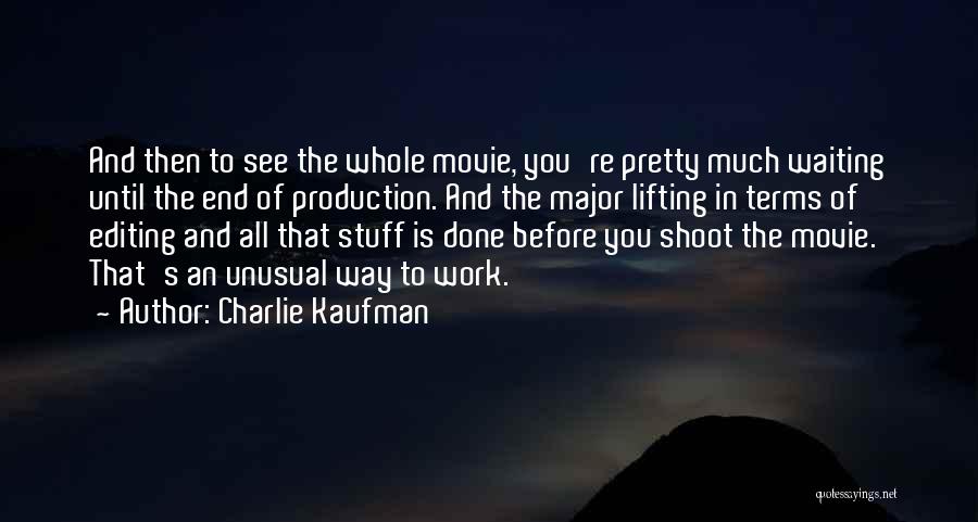 Charlie Kaufman Quotes: And Then To See The Whole Movie, You're Pretty Much Waiting Until The End Of Production. And The Major Lifting