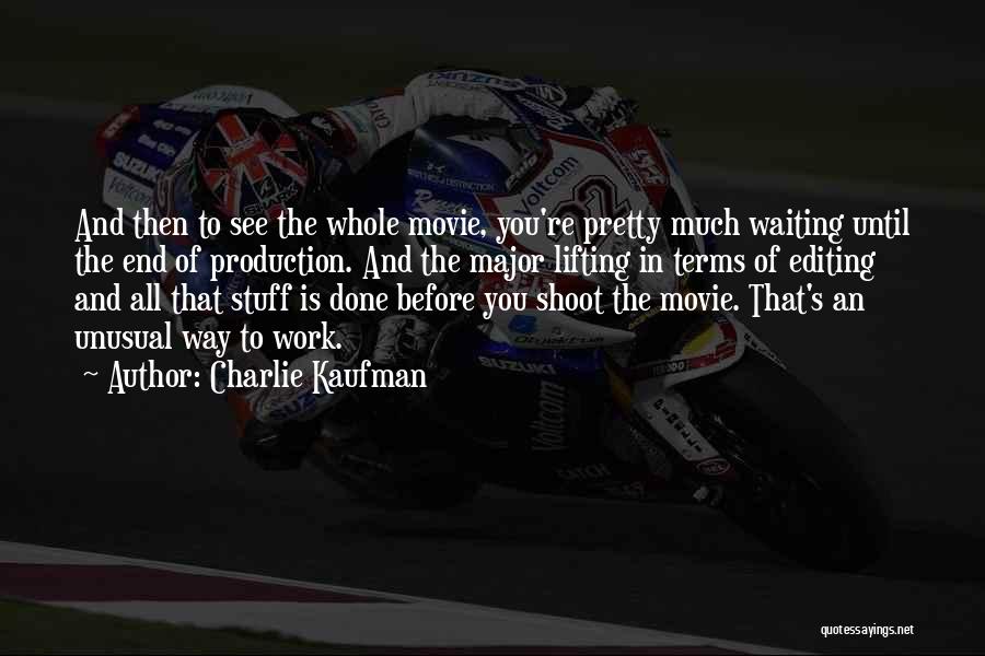 Charlie Kaufman Quotes: And Then To See The Whole Movie, You're Pretty Much Waiting Until The End Of Production. And The Major Lifting