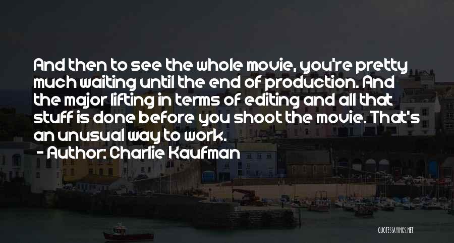 Charlie Kaufman Quotes: And Then To See The Whole Movie, You're Pretty Much Waiting Until The End Of Production. And The Major Lifting