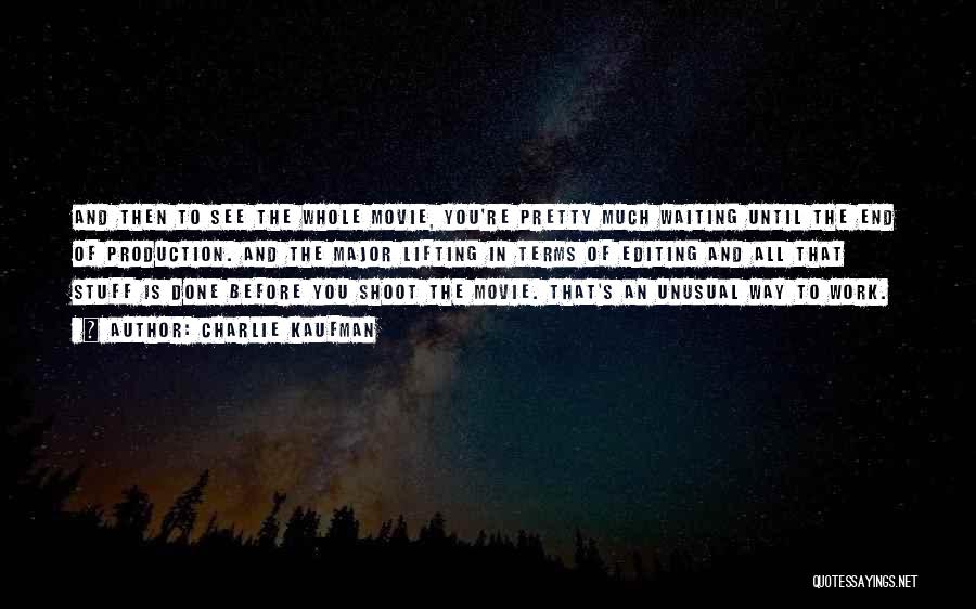 Charlie Kaufman Quotes: And Then To See The Whole Movie, You're Pretty Much Waiting Until The End Of Production. And The Major Lifting