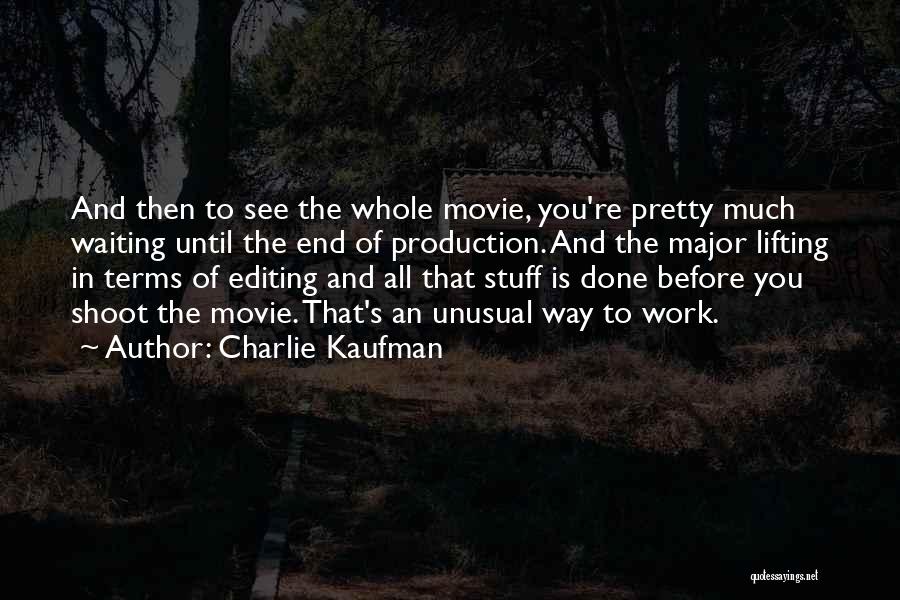 Charlie Kaufman Quotes: And Then To See The Whole Movie, You're Pretty Much Waiting Until The End Of Production. And The Major Lifting