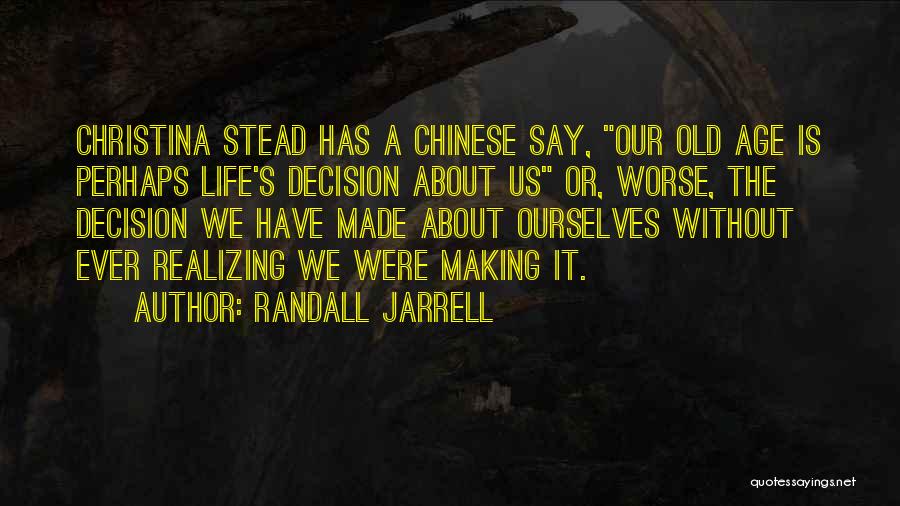Randall Jarrell Quotes: Christina Stead Has A Chinese Say, Our Old Age Is Perhaps Life's Decision About Us Or, Worse, The Decision We