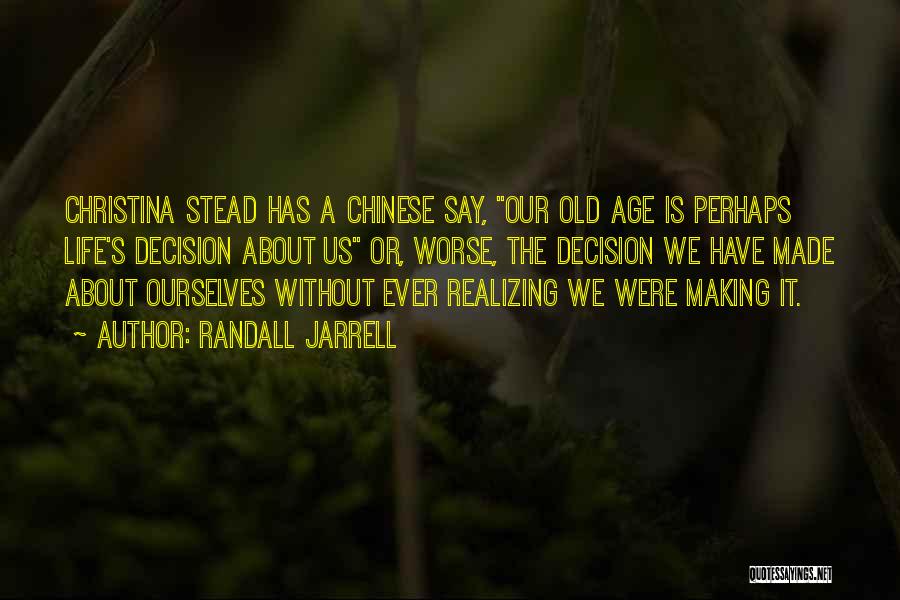Randall Jarrell Quotes: Christina Stead Has A Chinese Say, Our Old Age Is Perhaps Life's Decision About Us Or, Worse, The Decision We