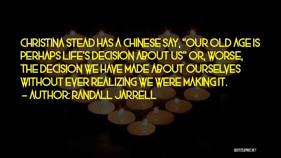 Randall Jarrell Quotes: Christina Stead Has A Chinese Say, Our Old Age Is Perhaps Life's Decision About Us Or, Worse, The Decision We