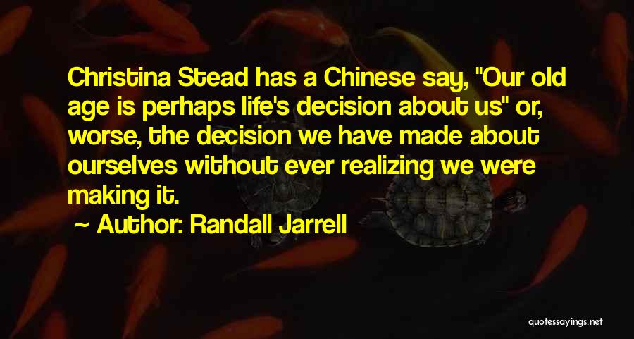 Randall Jarrell Quotes: Christina Stead Has A Chinese Say, Our Old Age Is Perhaps Life's Decision About Us Or, Worse, The Decision We