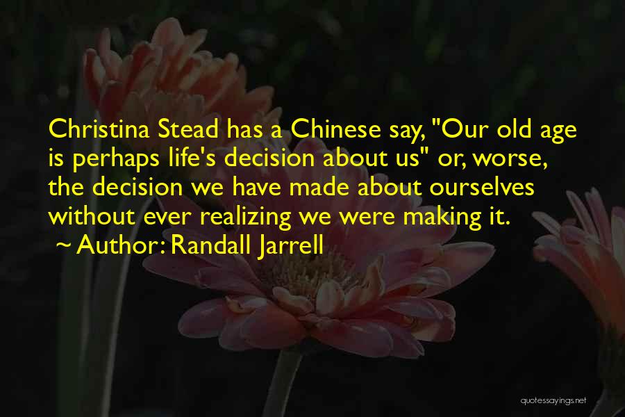 Randall Jarrell Quotes: Christina Stead Has A Chinese Say, Our Old Age Is Perhaps Life's Decision About Us Or, Worse, The Decision We
