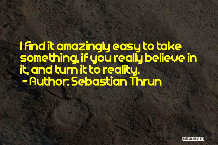 Sebastian Thrun Quotes: I Find It Amazingly Easy To Take Something, If You Really Believe In It, And Turn It To Reality.