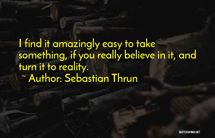 Sebastian Thrun Quotes: I Find It Amazingly Easy To Take Something, If You Really Believe In It, And Turn It To Reality.