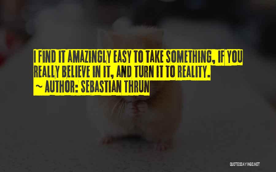 Sebastian Thrun Quotes: I Find It Amazingly Easy To Take Something, If You Really Believe In It, And Turn It To Reality.