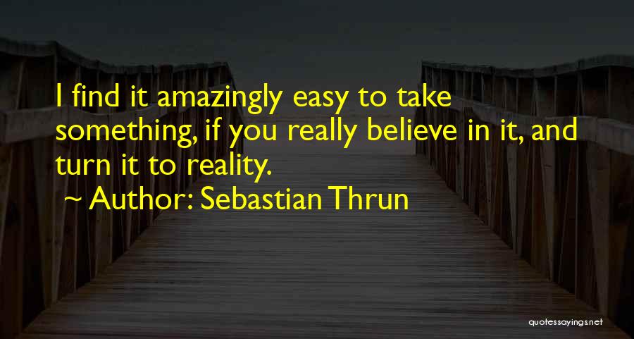 Sebastian Thrun Quotes: I Find It Amazingly Easy To Take Something, If You Really Believe In It, And Turn It To Reality.