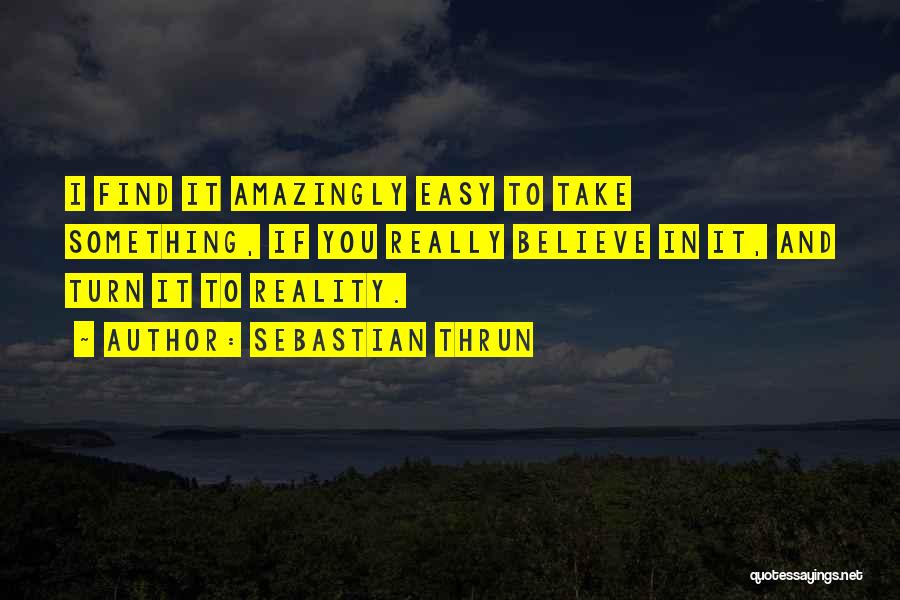 Sebastian Thrun Quotes: I Find It Amazingly Easy To Take Something, If You Really Believe In It, And Turn It To Reality.