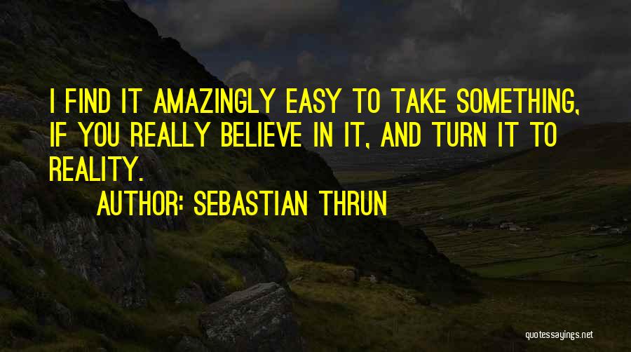 Sebastian Thrun Quotes: I Find It Amazingly Easy To Take Something, If You Really Believe In It, And Turn It To Reality.