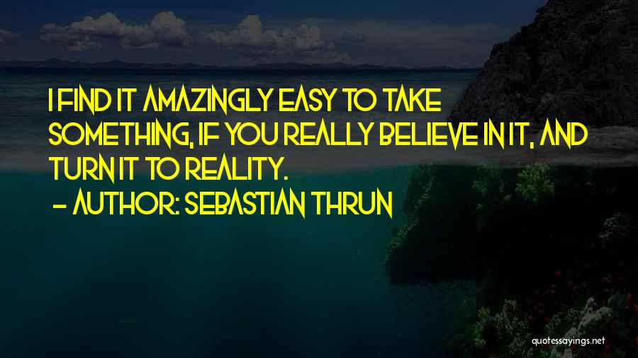 Sebastian Thrun Quotes: I Find It Amazingly Easy To Take Something, If You Really Believe In It, And Turn It To Reality.