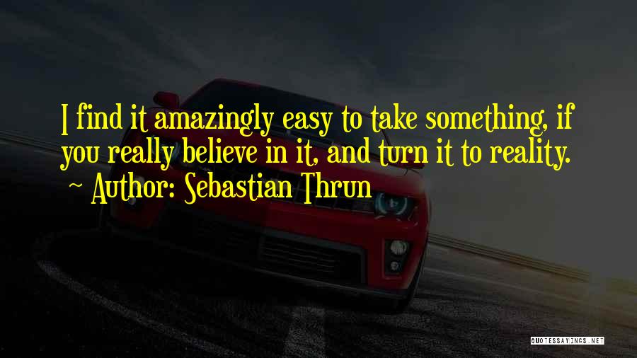 Sebastian Thrun Quotes: I Find It Amazingly Easy To Take Something, If You Really Believe In It, And Turn It To Reality.