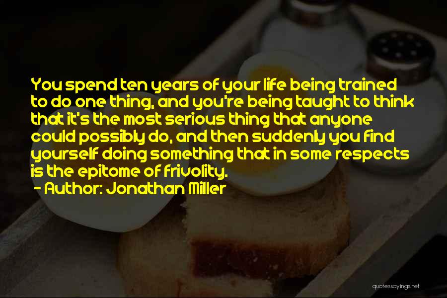 Jonathan Miller Quotes: You Spend Ten Years Of Your Life Being Trained To Do One Thing, And You're Being Taught To Think That