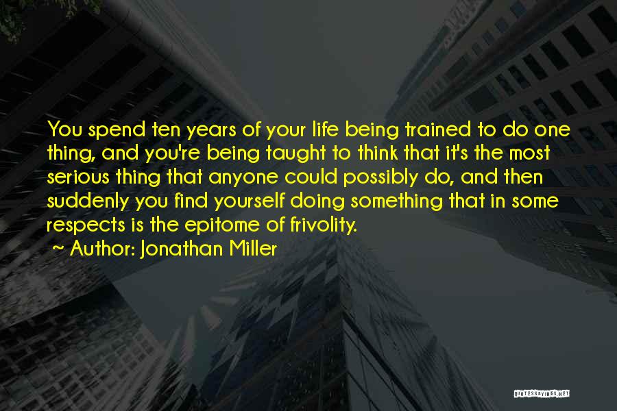 Jonathan Miller Quotes: You Spend Ten Years Of Your Life Being Trained To Do One Thing, And You're Being Taught To Think That