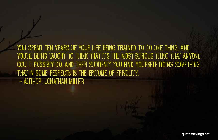 Jonathan Miller Quotes: You Spend Ten Years Of Your Life Being Trained To Do One Thing, And You're Being Taught To Think That