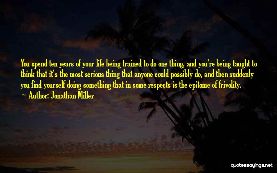 Jonathan Miller Quotes: You Spend Ten Years Of Your Life Being Trained To Do One Thing, And You're Being Taught To Think That