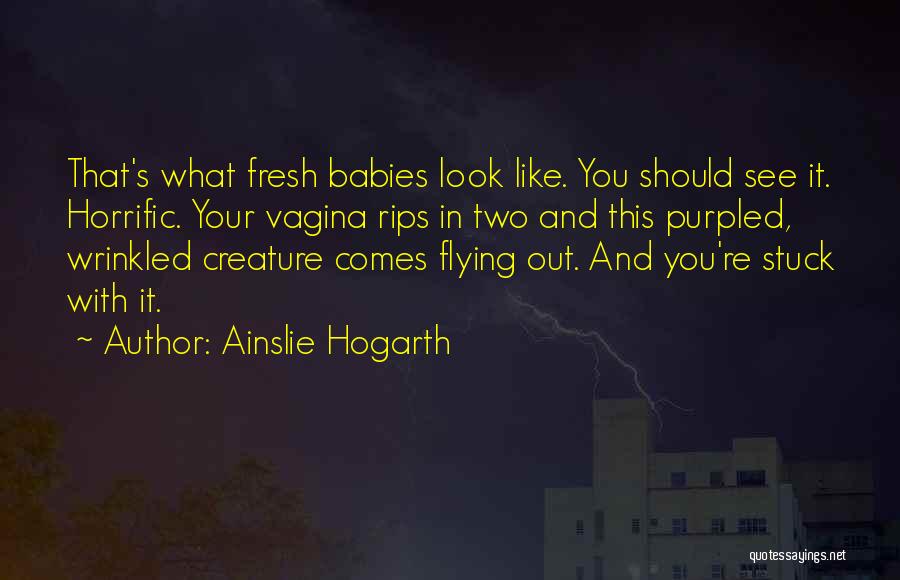 Ainslie Hogarth Quotes: That's What Fresh Babies Look Like. You Should See It. Horrific. Your Vagina Rips In Two And This Purpled, Wrinkled