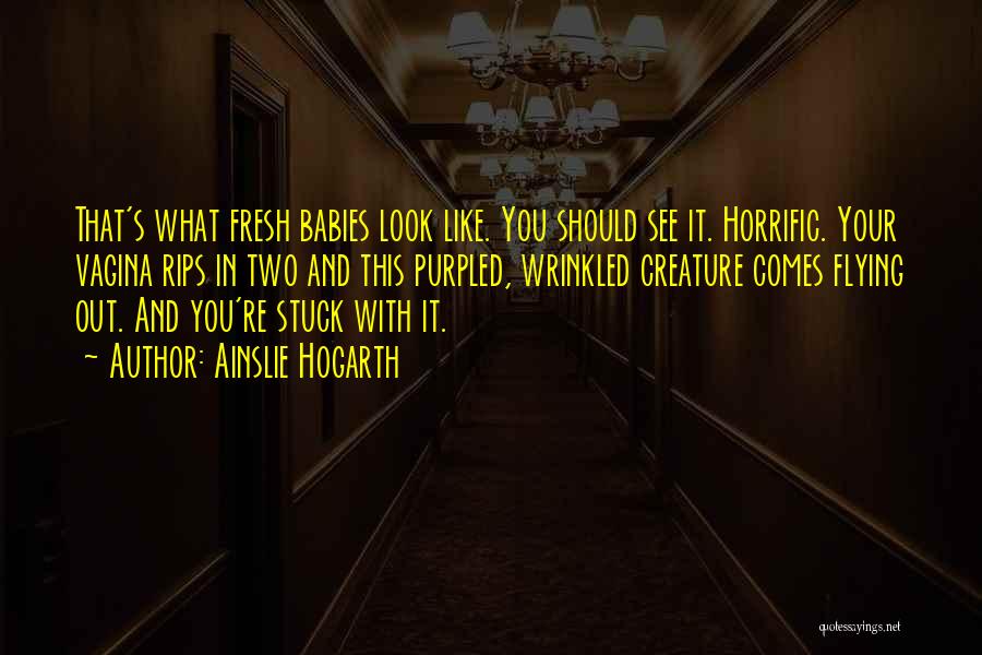 Ainslie Hogarth Quotes: That's What Fresh Babies Look Like. You Should See It. Horrific. Your Vagina Rips In Two And This Purpled, Wrinkled