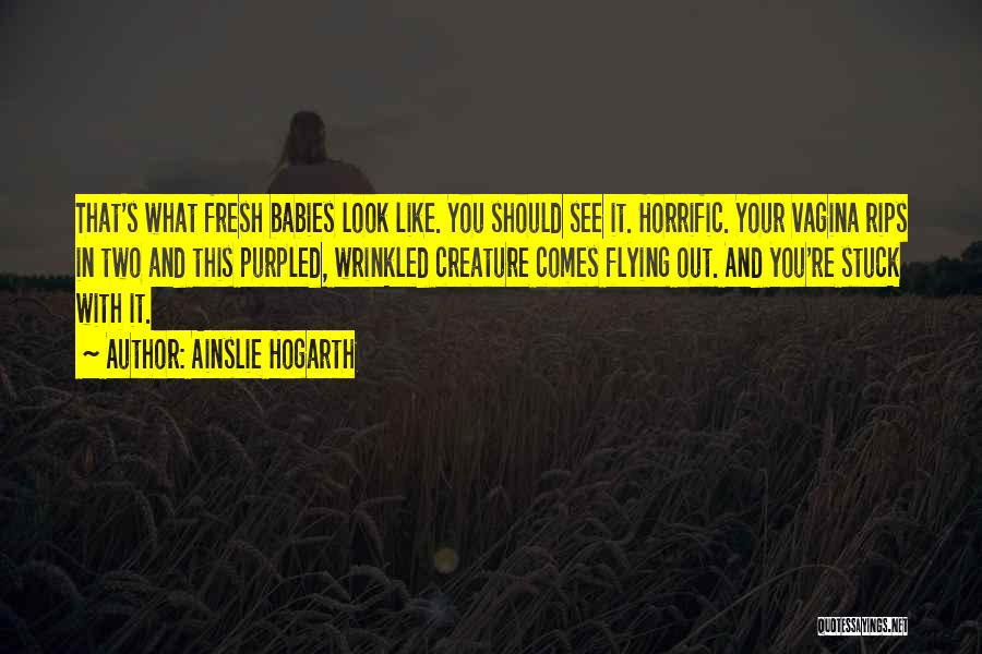 Ainslie Hogarth Quotes: That's What Fresh Babies Look Like. You Should See It. Horrific. Your Vagina Rips In Two And This Purpled, Wrinkled