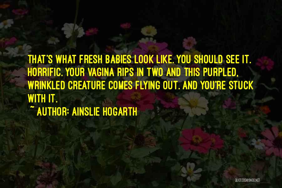Ainslie Hogarth Quotes: That's What Fresh Babies Look Like. You Should See It. Horrific. Your Vagina Rips In Two And This Purpled, Wrinkled