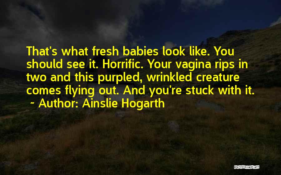 Ainslie Hogarth Quotes: That's What Fresh Babies Look Like. You Should See It. Horrific. Your Vagina Rips In Two And This Purpled, Wrinkled