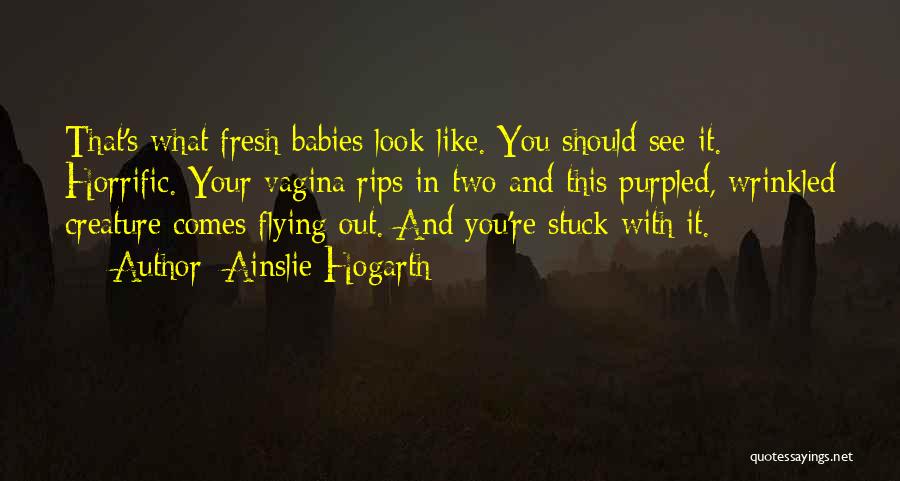 Ainslie Hogarth Quotes: That's What Fresh Babies Look Like. You Should See It. Horrific. Your Vagina Rips In Two And This Purpled, Wrinkled