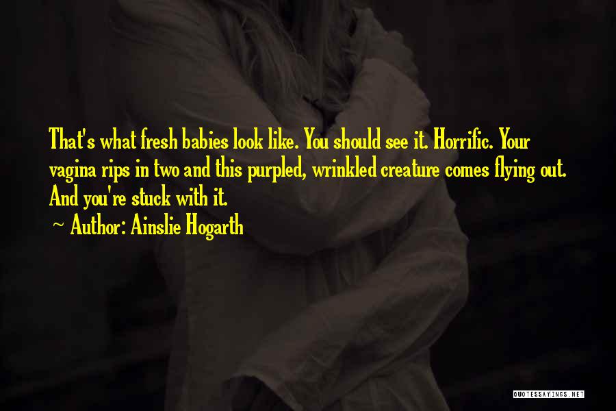 Ainslie Hogarth Quotes: That's What Fresh Babies Look Like. You Should See It. Horrific. Your Vagina Rips In Two And This Purpled, Wrinkled