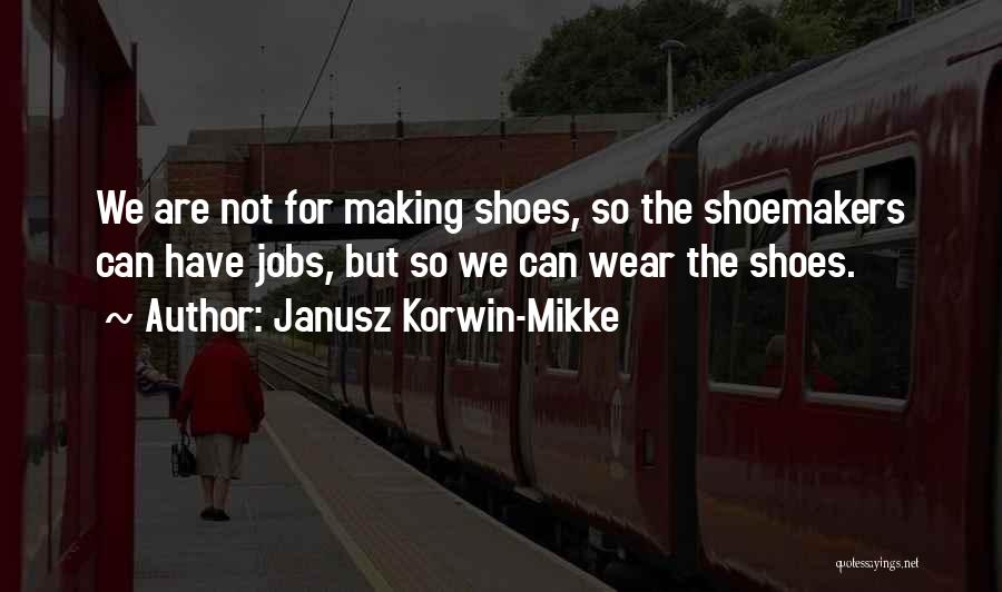 Janusz Korwin-Mikke Quotes: We Are Not For Making Shoes, So The Shoemakers Can Have Jobs, But So We Can Wear The Shoes.