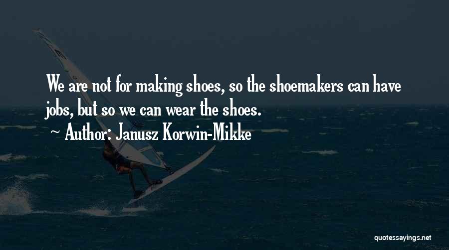 Janusz Korwin-Mikke Quotes: We Are Not For Making Shoes, So The Shoemakers Can Have Jobs, But So We Can Wear The Shoes.