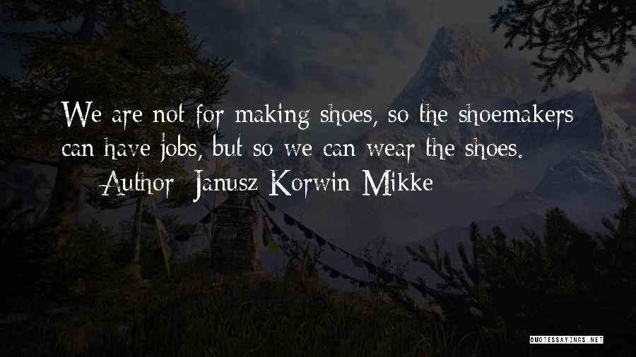 Janusz Korwin-Mikke Quotes: We Are Not For Making Shoes, So The Shoemakers Can Have Jobs, But So We Can Wear The Shoes.